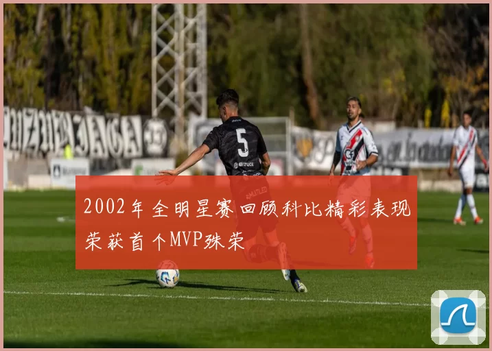 2002年全明星赛回顾科比精彩表现荣获首个MVP殊荣