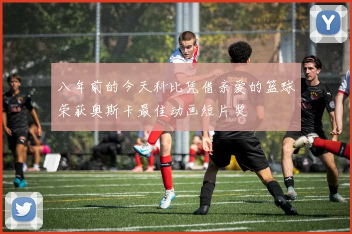 八年前的今天科比凭借亲爱的篮球荣获奥斯卡最佳动画短片奖