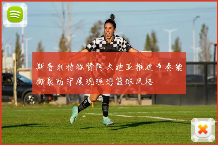 斯普利特称赞阿夫迪亚推进节奏能撕裂防守展现理想篮球风格
