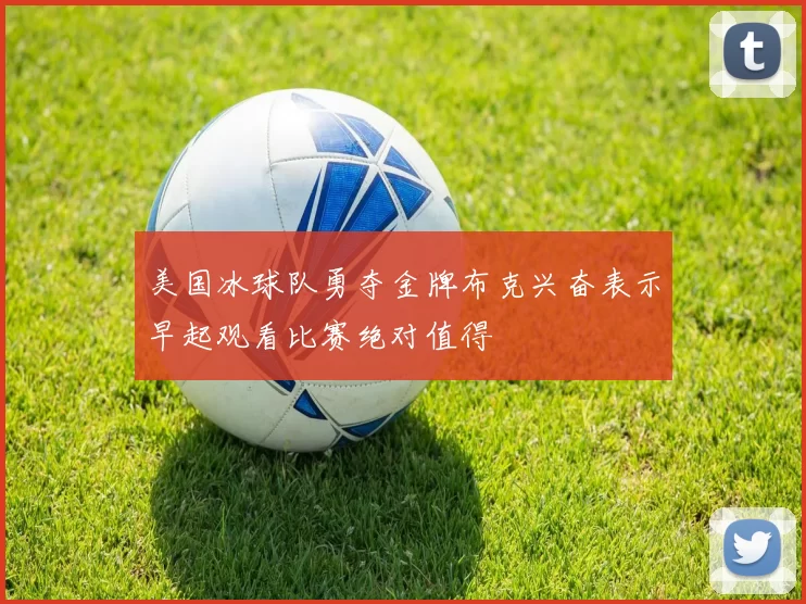 美国冰球队勇夺金牌布克兴奋表示早起观看比赛绝对值得