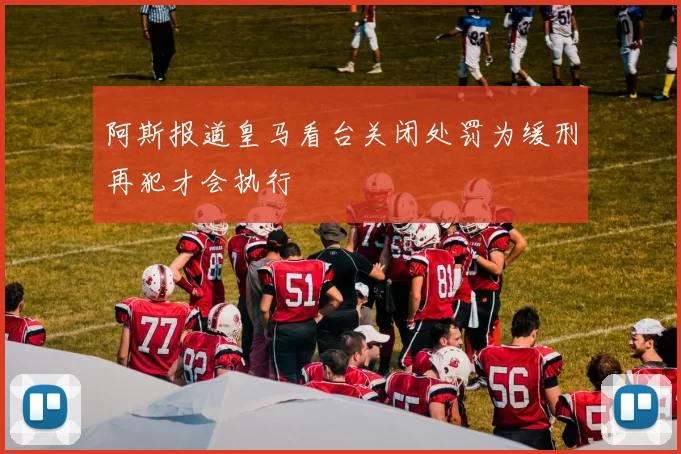 阿斯报道皇马看台关闭处罚为缓刑再犯才会执行