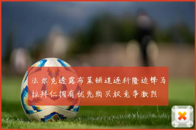 法尔克透露布莱顿追逐科隆边锋马拉拜仁拥有优先购买权竞争激烈