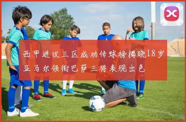西甲进攻三区成功传球榜揭晓18岁亚马尔领衔巴萨三将表现出色