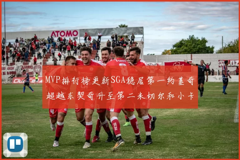 MVP排行榜更新SGA稳居第一约基奇超越东契奇升至第二米切尔和小卡表现引关注
