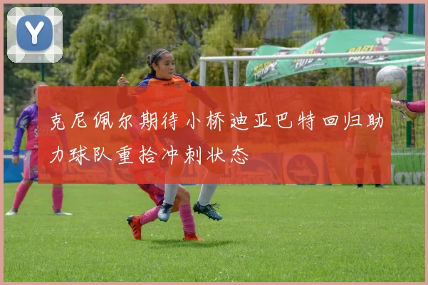 克尼佩尔期待小桥迪亚巴特回归助力球队重拾冲刺状态