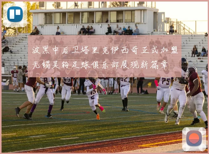波黑中后卫塔里克伊西奇正式加盟无锡吴钩足球俱乐部展现新篇章