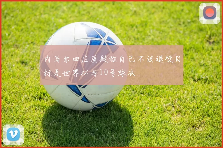 内马尔回应质疑称自己不该退役目标是世界杯与10号球衣