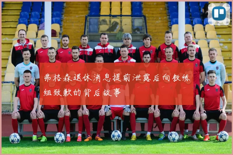 弗格森退休消息提前泄露后向教练组致歉的背后故事