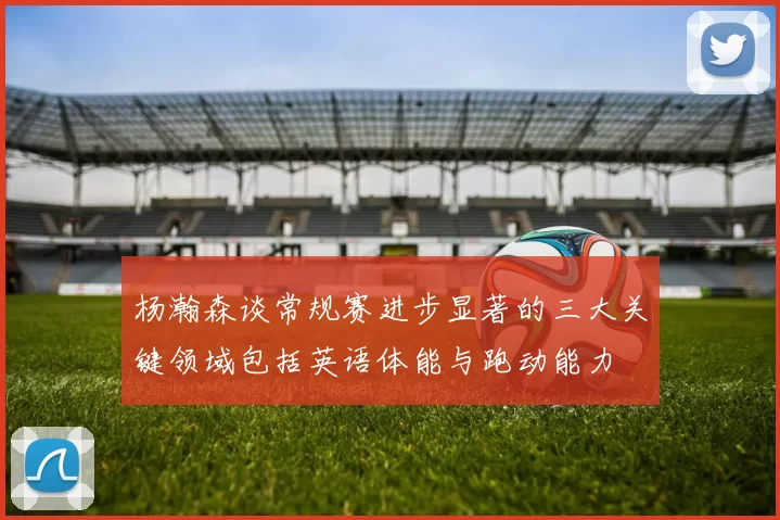 杨瀚森谈常规赛进步显著的三大关键领域包括英语体能与跑动能力