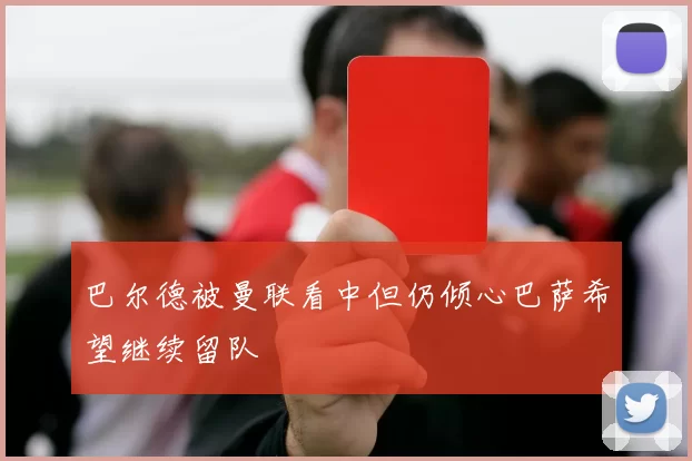 巴尔德被曼联看中但仍倾心巴萨希望继续留队