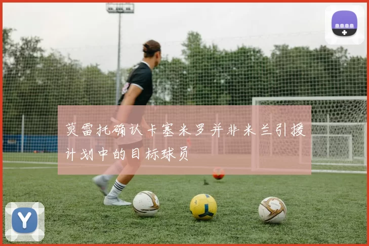 莫雷托确认卡塞米罗并非米兰引援计划中的目标球员
