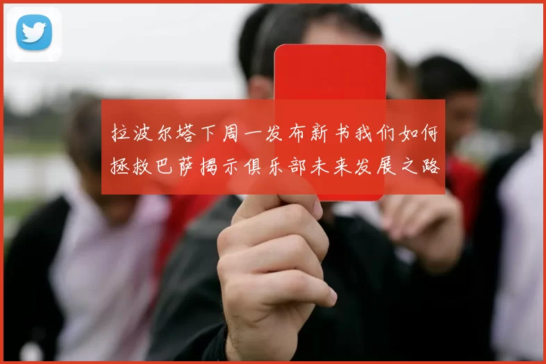 拉波尔塔下周一发布新书我们如何拯救巴萨揭示俱乐部未来发展之路