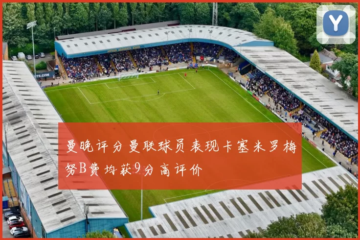 曼晚评分曼联球员表现卡塞米罗梅努B费均获9分高评价