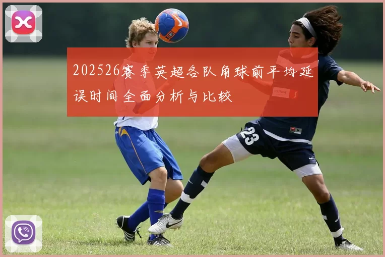 202526赛季英超各队角球前平均延误时间全面分析与比较