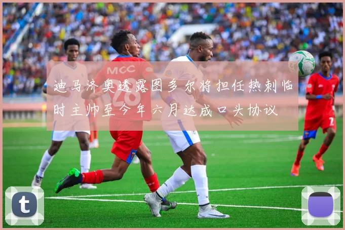 迪马济奥透露图多尔将担任热刺临时主帅至今年六月达成口头协议