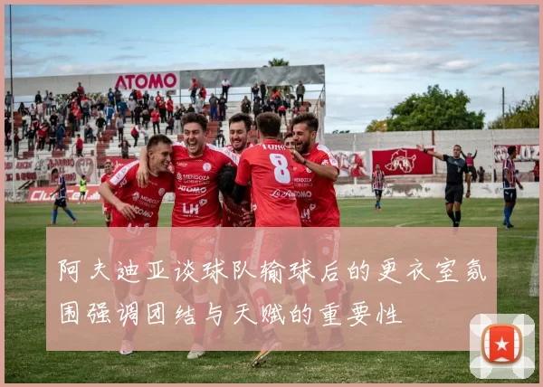 阿夫迪亚谈球队输球后的更衣室氛围强调团结与天赋的重要性