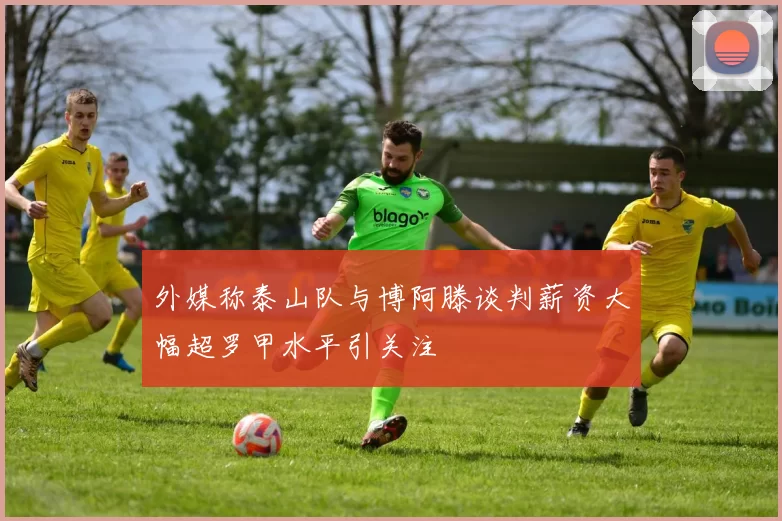 外媒称泰山队与博阿滕谈判薪资大幅超罗甲水平引关注