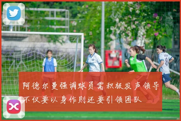阿德尔曼强调球员需积极发声领导不仅要以身作则还要引领团队