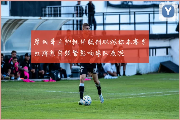 摩纳哥主帅批评裁判双标称本赛季红牌判罚频繁影响球队表现