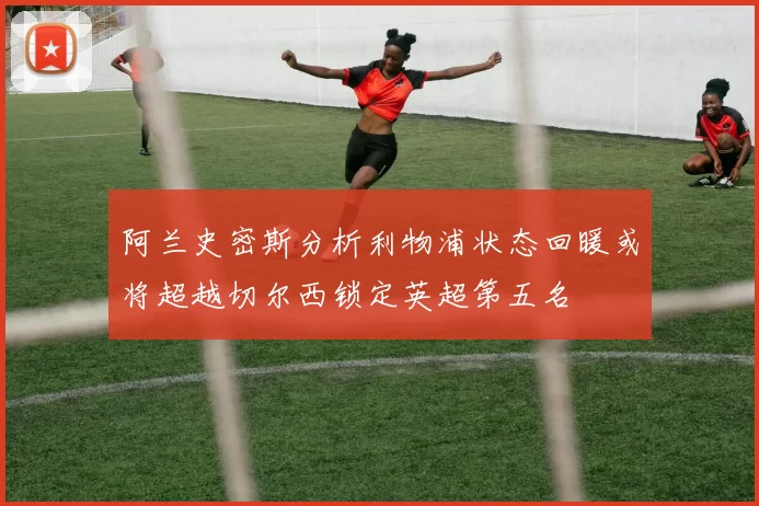 阿兰史密斯分析利物浦状态回暖或将超越切尔西锁定英超第五名