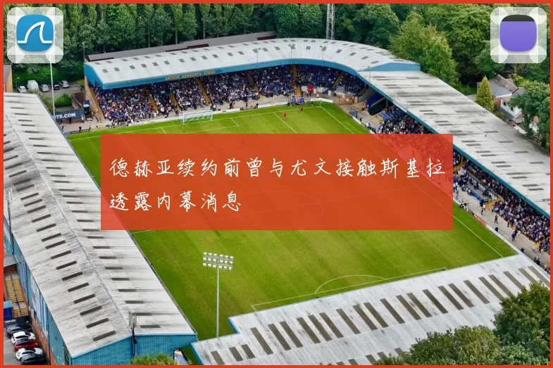 德赫亚续约前曾与尤文接触斯基拉透露内幕消息