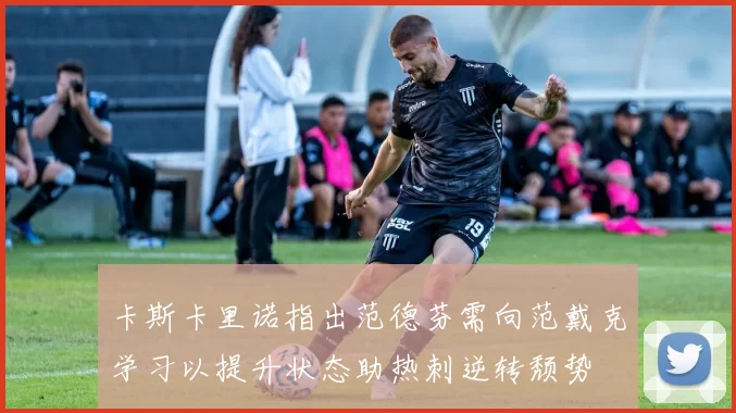 卡斯卡里诺指出范德芬需向范戴克学习以提升状态助热刺逆转颓势