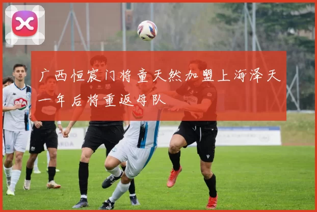 广西恒宸门将童天然加盟上海泽天一年后将重返母队