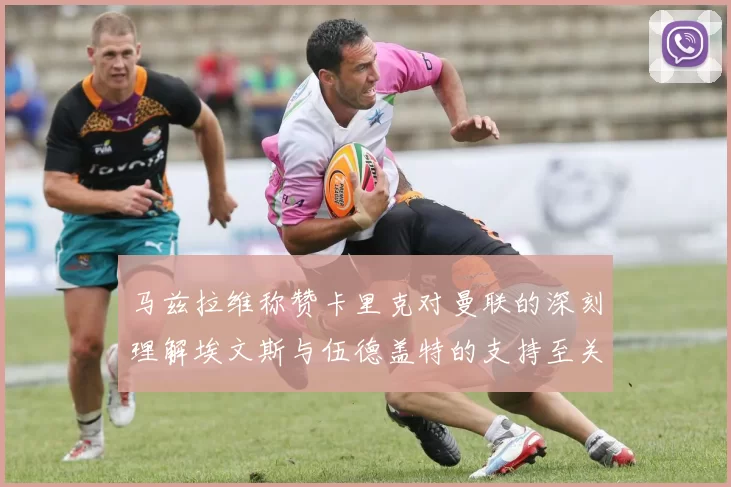 马兹拉维称赞卡里克对曼联的深刻理解埃文斯与伍德盖特的支持至关重要