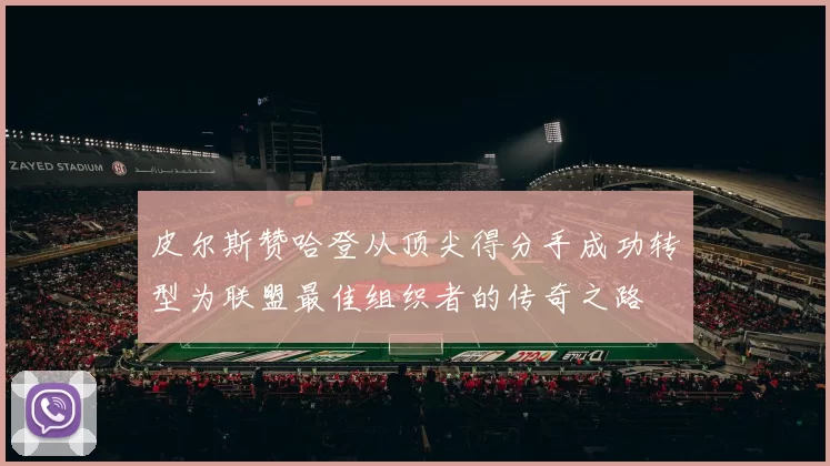 皮尔斯赞哈登从顶尖得分手成功转型为联盟最佳组织者的传奇之路