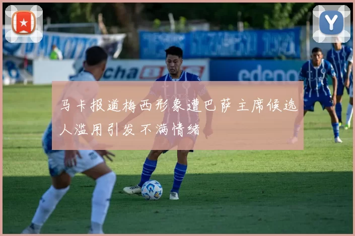 马卡报道梅西形象遭巴萨主席候选人滥用引发不满情绪