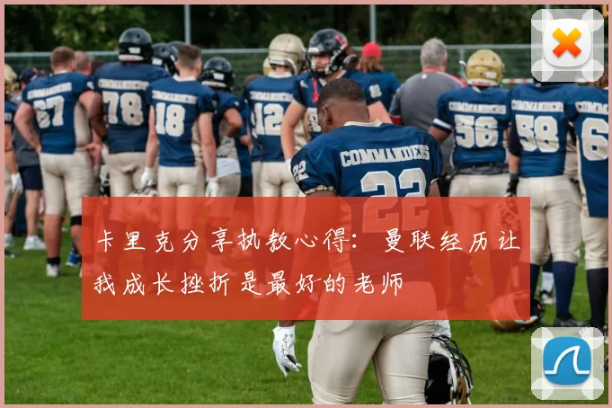 卡里克分享执教心得：曼联经历让我成长挫折是最好的老师
