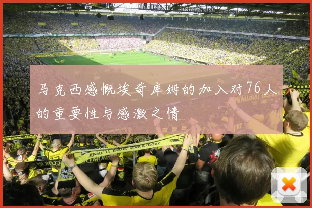 马克西感慨埃奇库姆的加入对76人的重要性与感激之情