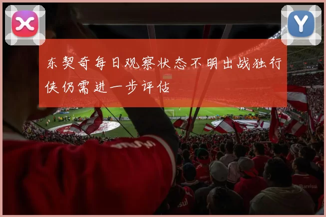 东契奇每日观察状态不明出战独行侠仍需进一步评估