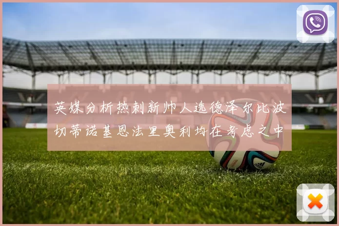 英媒分析热刺新帅人选德泽尔比波切蒂诺基恩法里奥利均在考虑之中